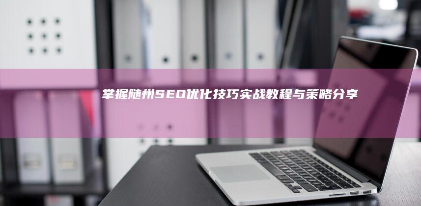 掌握随州SEO优化技巧：实战教程与策略分享