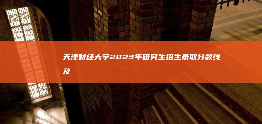 天津财经大学2023年研究生招生录取分数线及趋势分析